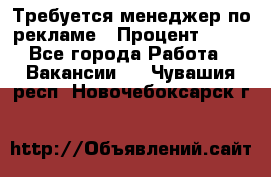 Требуется менеджер по рекламе › Процент ­ 50 - Все города Работа » Вакансии   . Чувашия респ.,Новочебоксарск г.